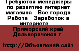 Требуются менеджеры по развитию интернет-магазина - Все города Работа » Заработок в интернете   . Приморский край,Дальнереченск г.